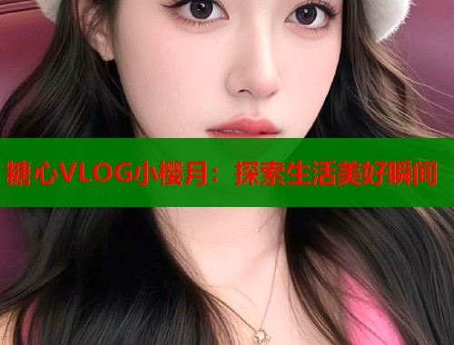 糖心VLOG小樱月：探索生活美好瞬间