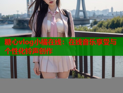 糖心vlog小橘在线：在线音乐享受与个性化铃声创作