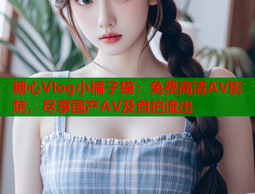 糖心Vlog小橘子猫：免费高清AV影院，尽享国产AV及自拍流出