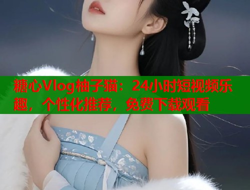 糖心Vlog柚子猫：24小时短视频乐趣，个性化推荐，免费下载观看