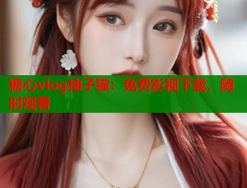 糖心vlog柚子猫：免费影视下载，随时观看