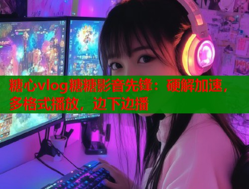 糖心vlog糖糖影音先锋：硬解加速，多格式播放，边下边播