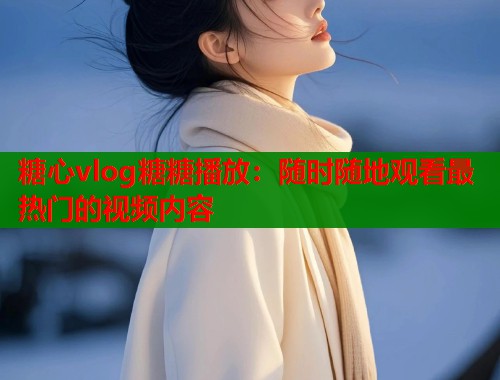 糖心vlog糖糖播放：随时随地观看最热门的视频内容
