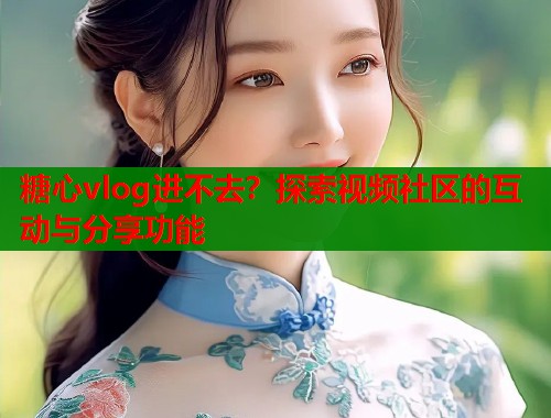 糖心vlog进不去？探索视频社区的互动与分享功能