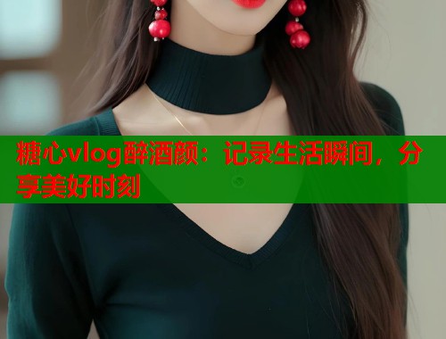 糖心vlog醉酒颜：记录生活瞬间，分享美好时刻