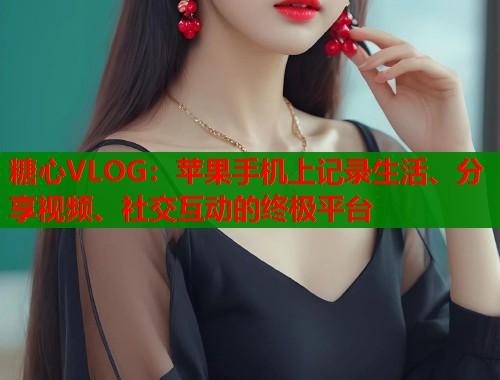 糖心VLOG：苹果手机上记录生活、分享视频、社交互动的终极平台