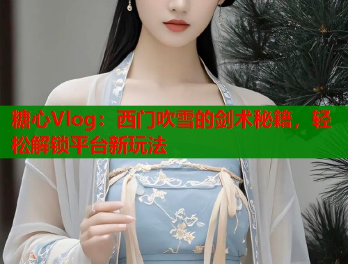 糖心Vlog：西门吹雪的剑术秘籍，轻松解锁平台新玩法