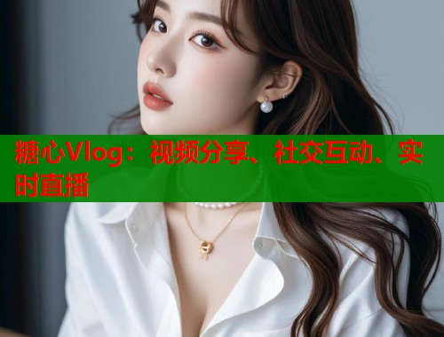 糖心Vlog：视频分享、社交互动、实时直播