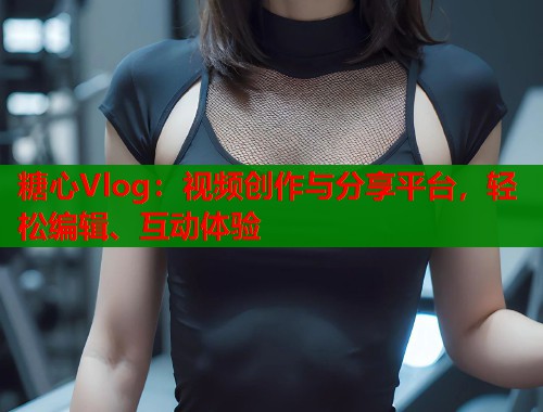 糖心Vlog：视频创作与分享平台，轻松编辑、互动体验