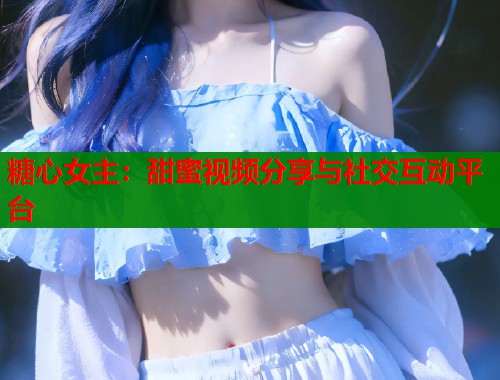 糖心女主：甜蜜视频分享与社交互动平台
