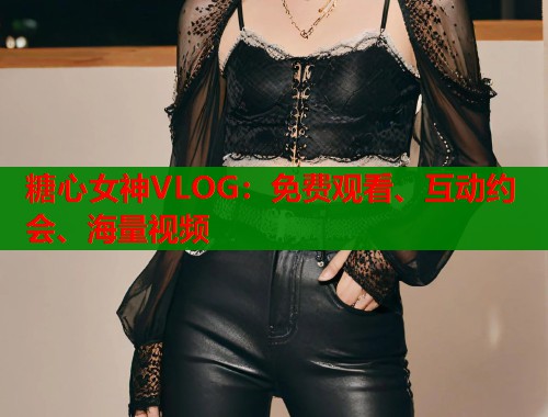 糖心女神VLOG：免费观看、互动约会、海量视频