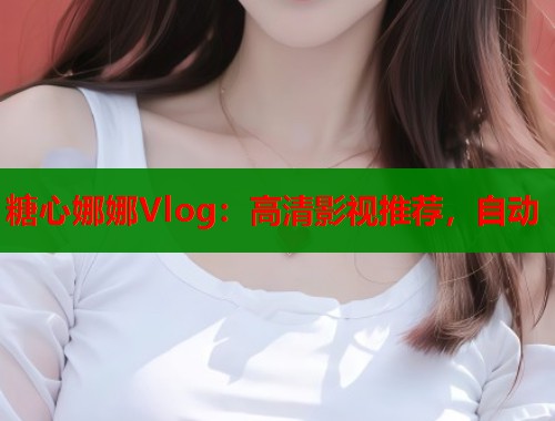 糖心娜娜Vlog：高清影视推荐，自动