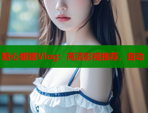 糖心娜娜Vlog：高清影视推荐，自动