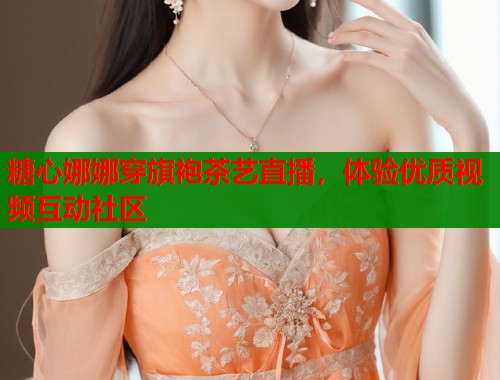 糖心娜娜穿旗袍茶艺直播，体验优质视频互动社区