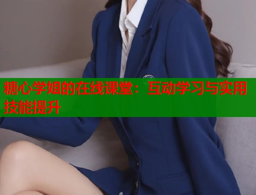 糖心学姐的在线课堂：互动学习与实用技能提升