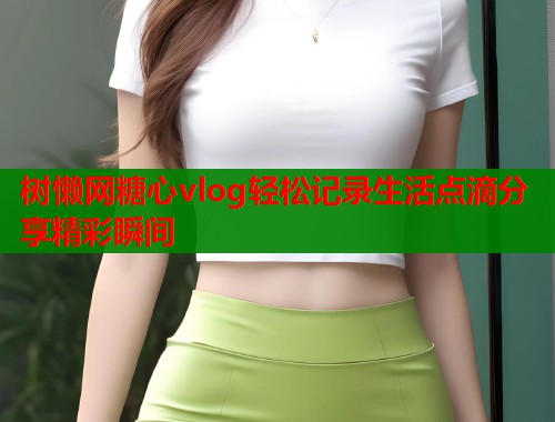 树懒网糖心vlog轻松记录生活点滴分享精彩瞬间