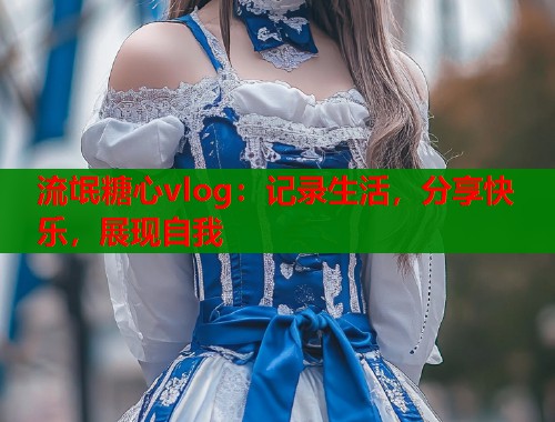 流氓糖心vlog：记录生活，分享快乐，展现自我