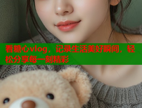 看糖心vlog，记录生活美好瞬间，轻松分享每一刻精彩