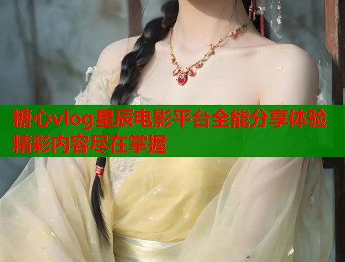 糖心vlog星辰电影平台全能分享体验精彩内容尽在掌握