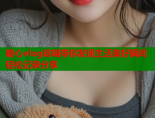 糖心vlog晗喵带你发现生活美好瞬间轻松记录分享