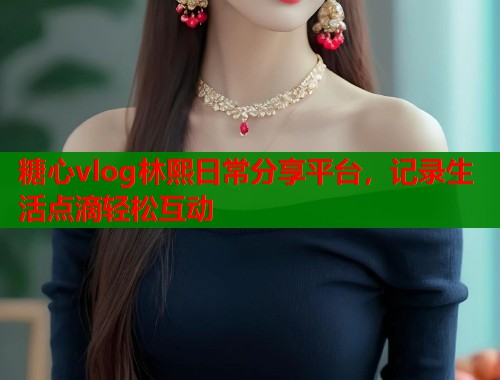 糖心vlog林熙日常分享平台，记录生活点滴轻松互动