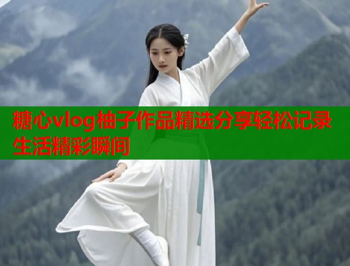 糖心vlog柚子作品精选分享轻松记录生活精彩瞬间