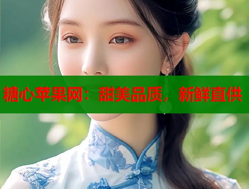 糖心苹果网：甜美品质，新鲜直供