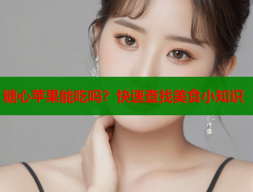 糖心苹果能吃吗？快速查找美食小知识