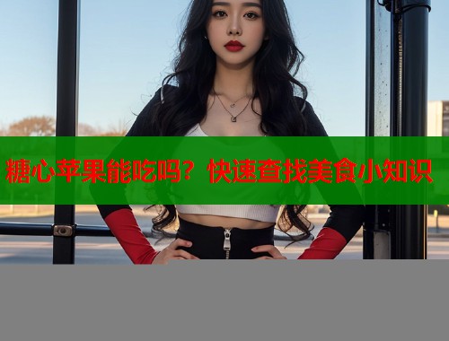 糖心苹果能吃吗？快速查找美食小知识