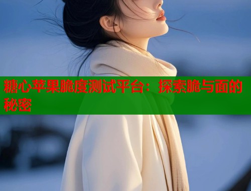 糖心苹果脆度测试平台：探索脆与面的秘密