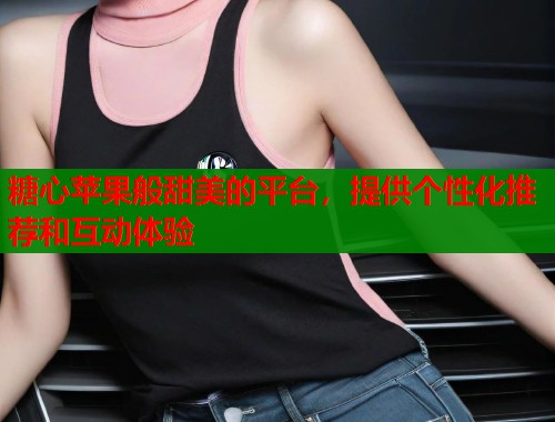 糖心苹果般甜美的平台，提供个性化推荐和互动体验