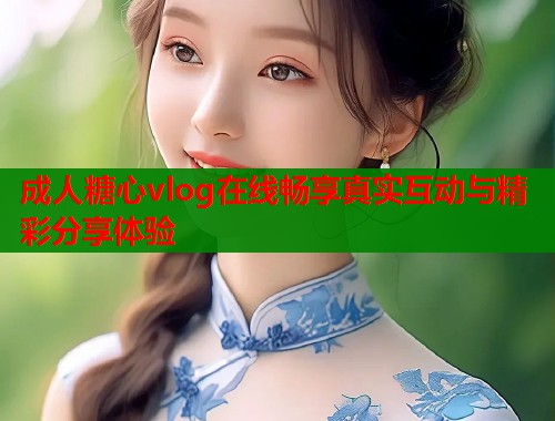 成人糖心vlog在线畅享真实互动与精彩分享体验