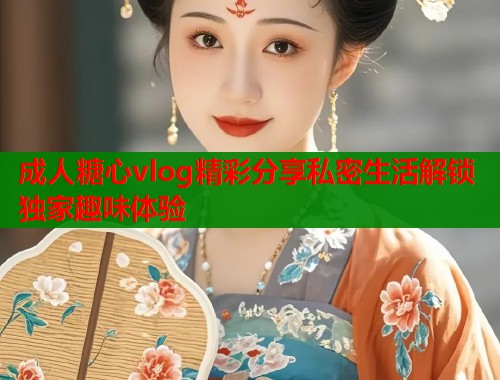成人糖心vlog精彩分享私密生活解锁独家趣味体验