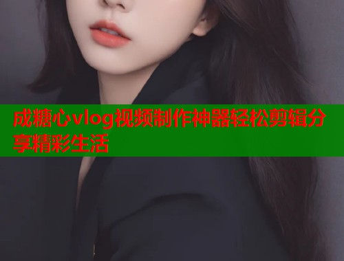 成糖心vlog视频制作神器轻松剪辑分享精彩生活