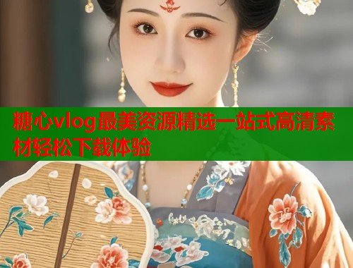 糖心vlog最美资源精选一站式高清素材轻松下载体验