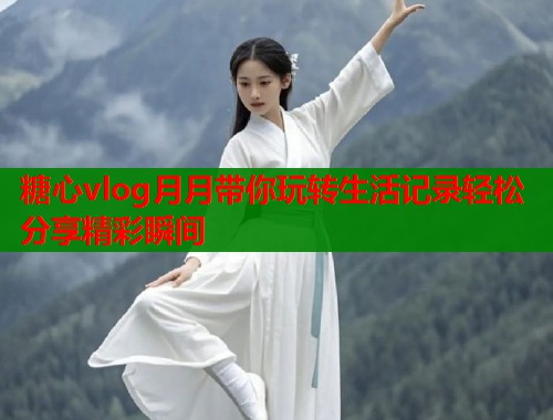 糖心vlog月月带你玩转生活记录轻松分享精彩瞬间