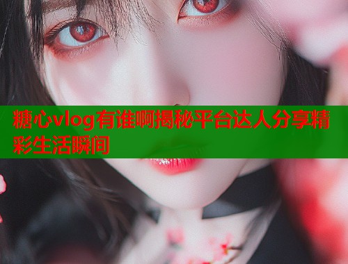糖心vlog有谁啊揭秘平台达人分享精彩生活瞬间