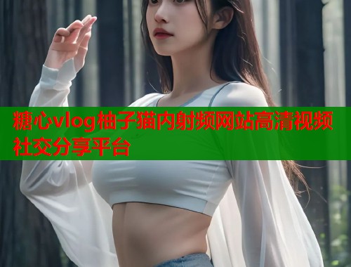 糖心vlog柚子猫内射频网站高清视频社交分享平台