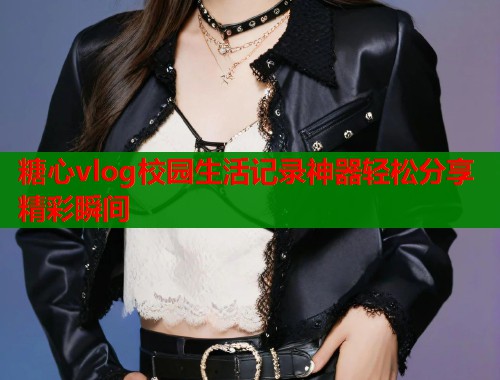 糖心vlog校园生活记录神器轻松分享精彩瞬间