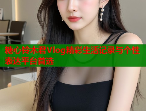 糖心铃木君Vlog精彩生活记录与个性表达平台首选