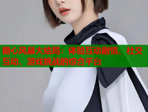 糖心风暴大结局：体验互动剧情、社交互动、游戏挑战的综合平台