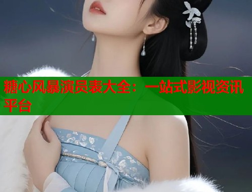 糖心风暴演员表大全：一站式影视资讯平台