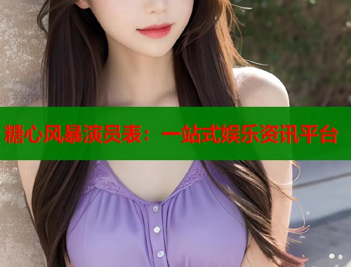 糖心风暴演员表：一站式娱乐资讯平台
