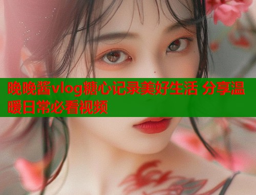 晚晚酱vlog糖心记录美好生活 分享温暖日常必看视频