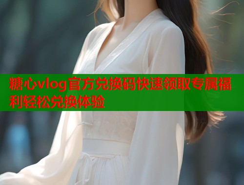 糖心vlog官方兑换码快速领取专属福利轻松兑换体验