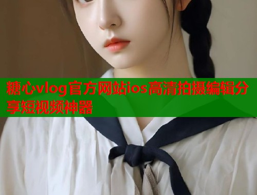 糖心vlog官方网站ios高清拍摄编辑分享短视频神器
