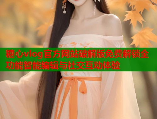 糖心vlog官方网站破解版免费解锁全功能智能编辑与社交互动体验