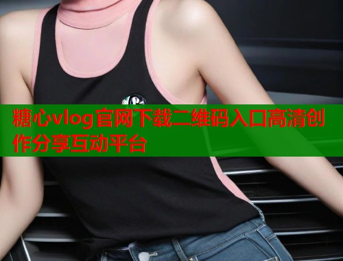 糖心vlog官网下载二维码入口高清创作分享互动平台