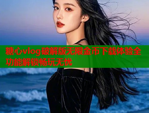 糖心vlog破解版无限金币下载体验全功能解锁畅玩无忧