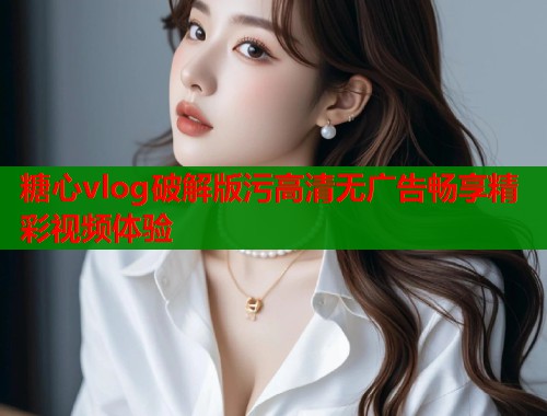 糖心vlog破解版污高清无广告畅享精彩视频体验